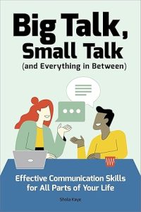 Big Talk, Small Talk (& Everything in Between): Effective Communication Skills for All Parts of Your Life